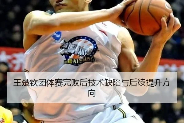王楚钦团体赛完败后技术缺陷与后续提升方向（mgsport）